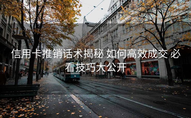 信用卡推销话术揭秘 如何高效成交 必看技巧大公开