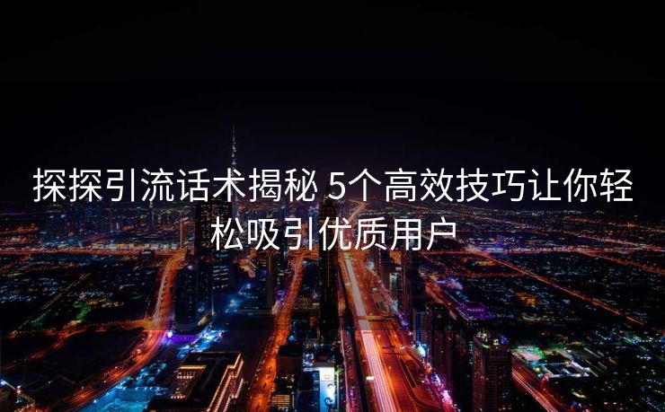 探探引流话术揭秘 5个高效技巧让你轻松吸引优质用户