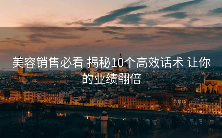 美容销售必看 揭秘10个高效话术 让你的业绩翻倍