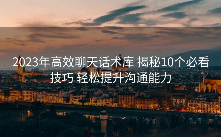 2023年高效聊天话术库 揭秘10个必看技巧 轻松提升沟通能力
