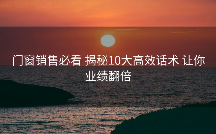 门窗销售必看 揭秘10大高效话术 让你业绩翻倍