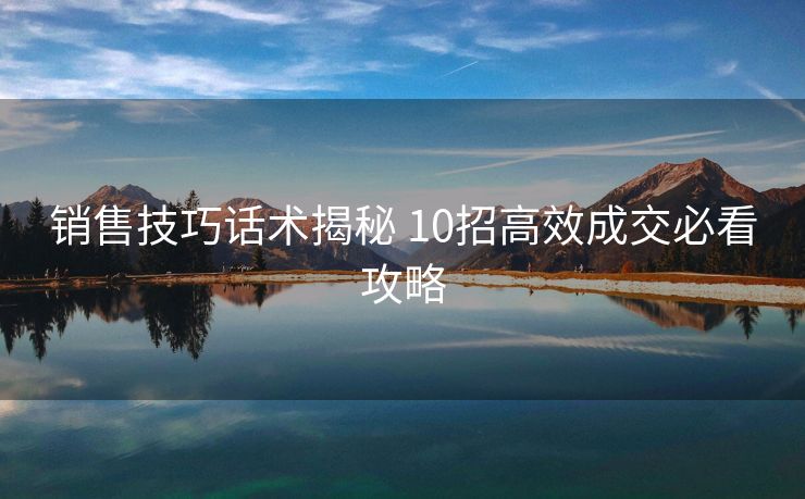 销售技巧话术揭秘 10招高效成交必看攻略