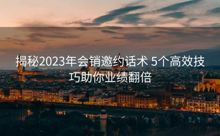 揭秘2023年会销邀约话术 5个高效技巧助你业绩翻倍 揭秘2023年会销邀约话术 5个高效技巧助你业绩翻倍