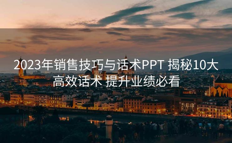 2023年销售技巧与话术PPT 揭秘10大高效话术 提升业绩必看