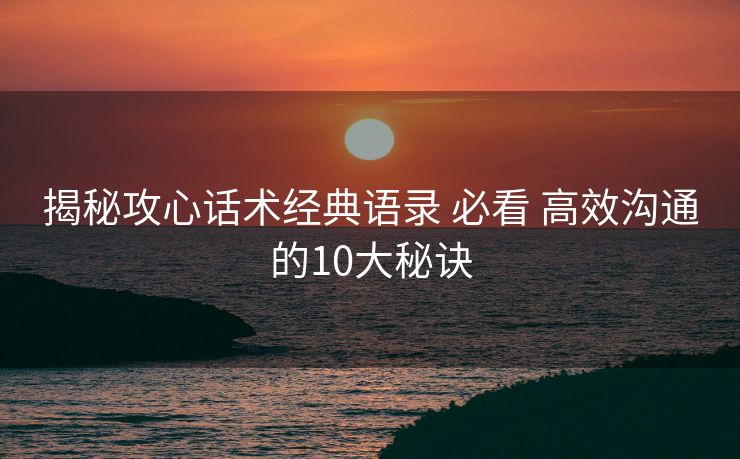 揭秘攻心话术经典语录 必看 高效沟通的10大秘诀