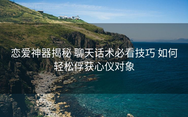 恋爱神器揭秘 聊天话术必看技巧 如何轻松俘获心仪对象