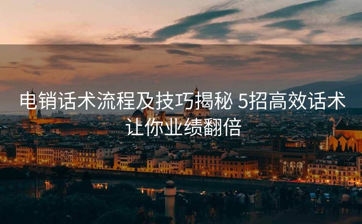 电销话术流程及技巧揭秘 5招高效话术 让你业绩翻倍