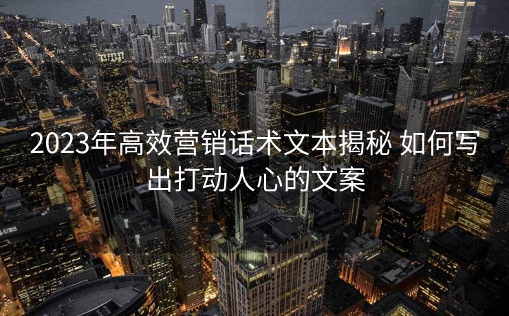 2023年高效营销话术文本揭秘 如何写出打动人心的文案