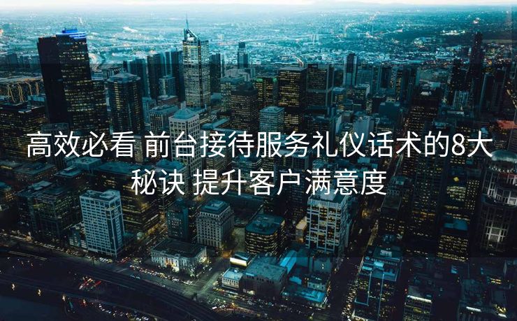 高效必看 前台接待服务礼仪话术的8大秘诀 提升客户满意度