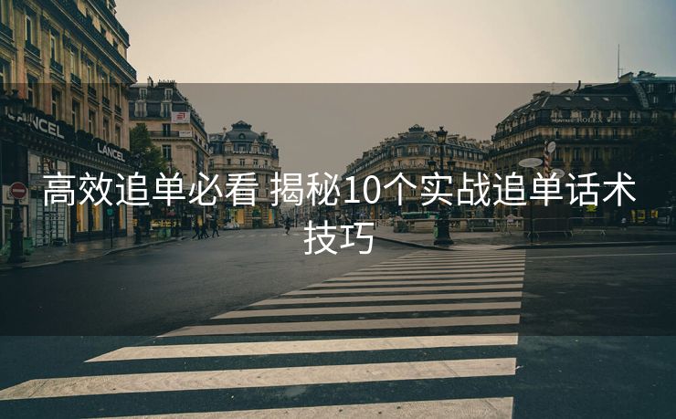 高效追单必看 揭秘10个实战追单话术技巧