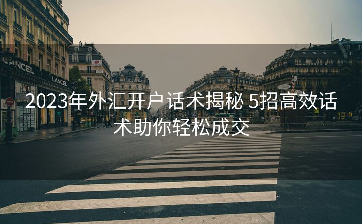 2023年外汇开户话术揭秘 5招高效话术助你轻松成交