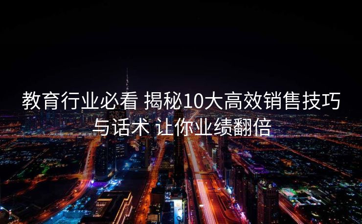 教育行业必看 揭秘10大高效销售技巧与话术 让你业绩翻倍