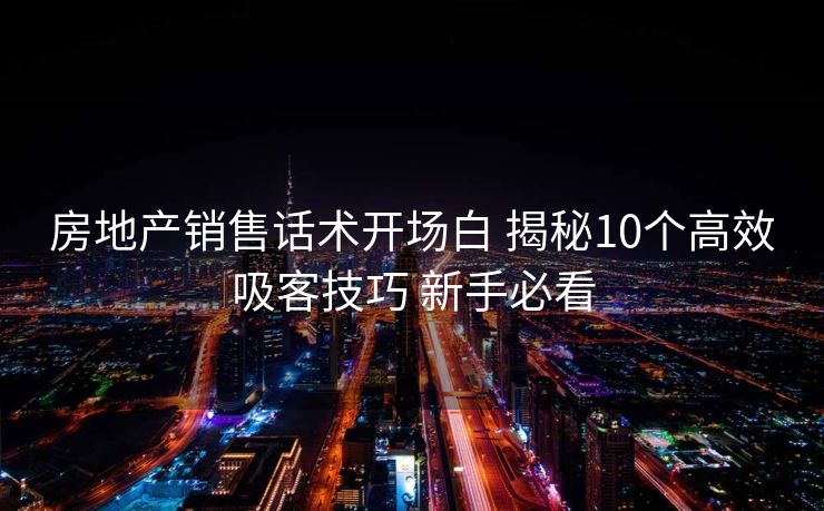 房地产销售话术开场白 揭秘10个高效吸客技巧 新手必看