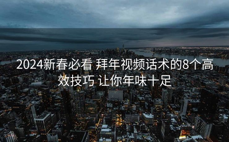 2024新春必看 拜年视频话术的8个高效技巧 让你年味十足
