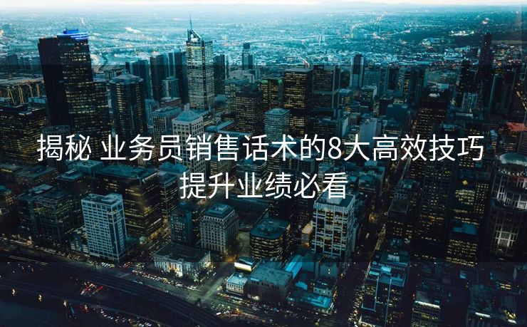 揭秘 业务员销售话术的8大高效技巧 提升业绩必看