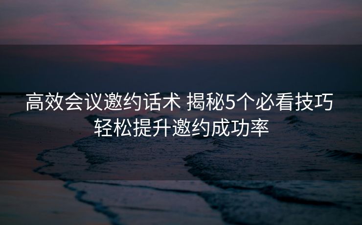 高效会议邀约话术 揭秘5个必看技巧 轻松提升邀约成功率