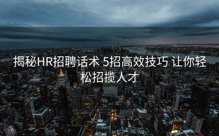 揭秘HR招聘话术 5招高效技巧 让你轻松招揽人才