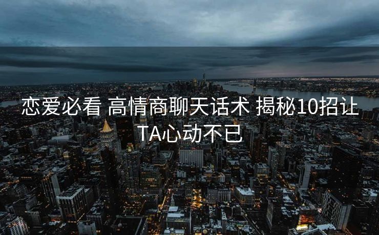 恋爱必看 高情商聊天话术 揭秘10招让TA心动不已