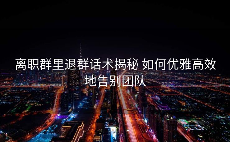 离职群里退群话术揭秘 如何优雅高效地告别团队