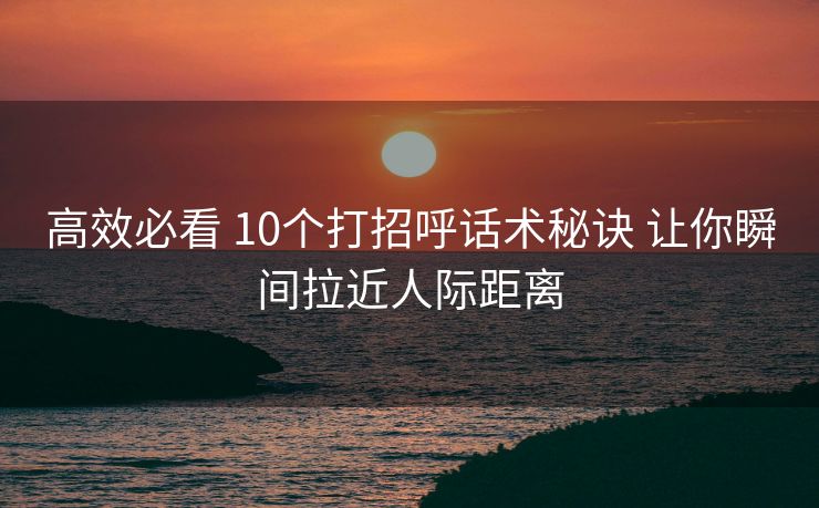 高效必看 10个打招呼话术秘诀 让你瞬间拉近人际距离
