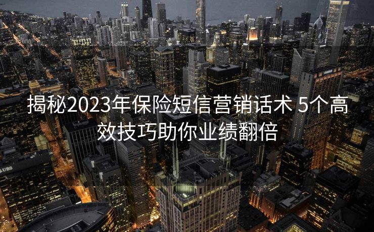 揭秘2023年保险短信营销话术 5个高效技巧助你业绩翻倍