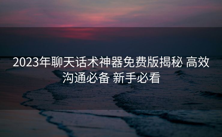2023年聊天话术神器免费版揭秘 高效沟通必备 新手必看 2023年聊天话术神器免费版揭秘 高效沟通必备 新手必看
