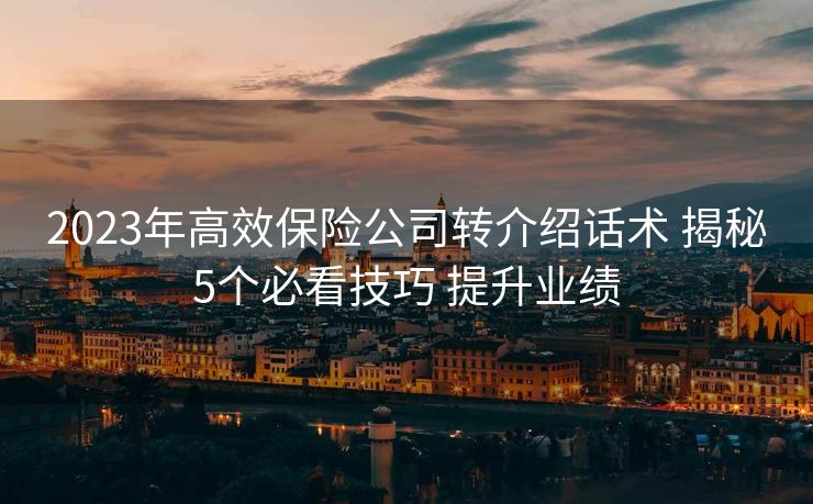 2023年高效保险公司转介绍话术 揭秘5个必看技巧 提升业绩