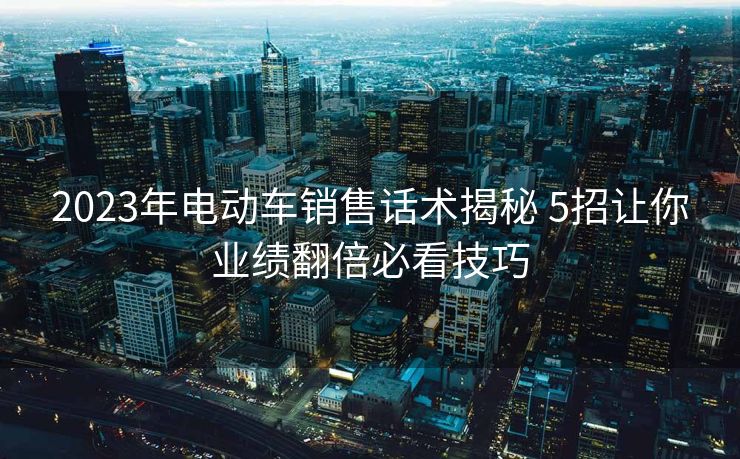 2023年电动车销售话术揭秘 5招让你业绩翻倍必看技巧