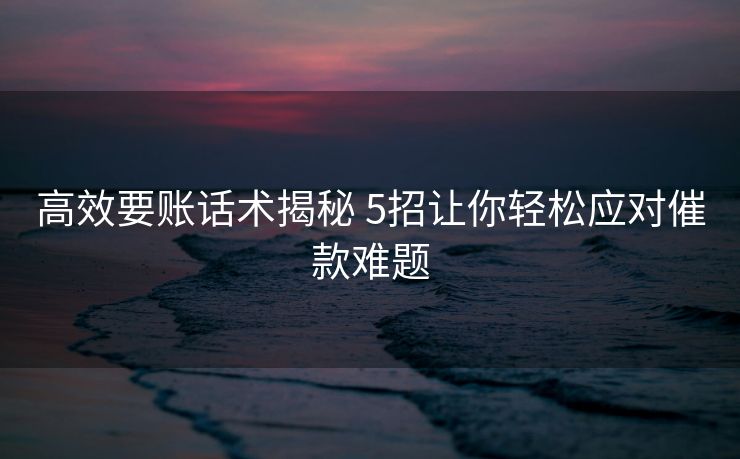 高效要账话术揭秘 5招让你轻松应对催款难题 高效要账话术揭秘 5招让你轻松应对催款难题