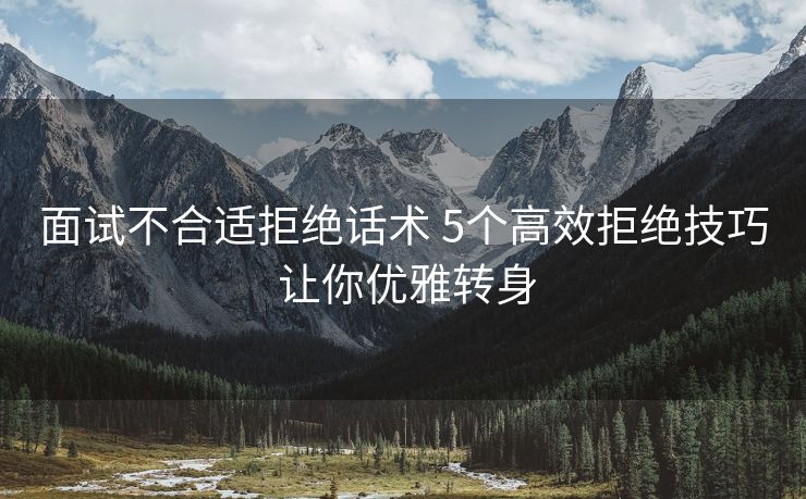 面试不合适拒绝话术 5个高效拒绝技巧 让你优雅转身