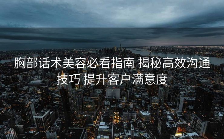 胸部话术美容必看指南 揭秘高效沟通技巧 提升客户满意度