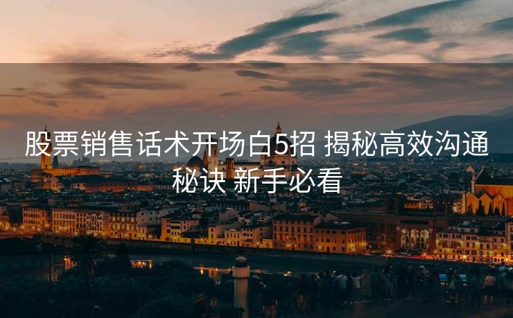 股票销售话术开场白5招 揭秘高效沟通秘诀 新手必看