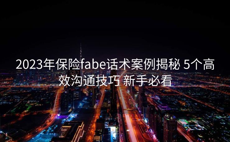2023年保险fabe话术案例揭秘 5个高效沟通技巧 新手必看