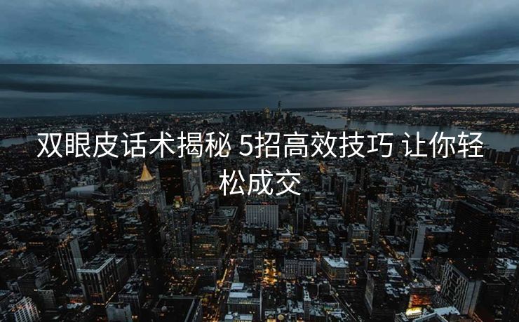 双眼皮话术揭秘 5招高效技巧 让你轻松成交