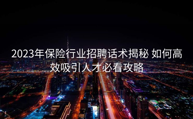 2023年保险行业招聘话术揭秘 如何高效吸引人才必看攻略