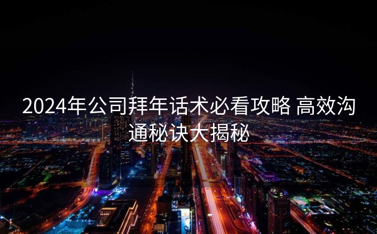 2024年公司拜年话术必看攻略 高效沟通秘诀大揭秘