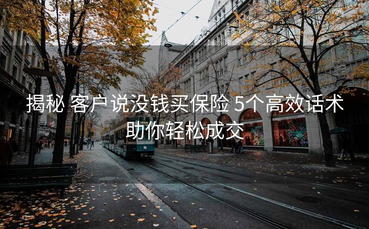 揭秘 客户说没钱买保险 5个高效话术助你轻松成交