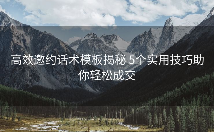 高效邀约话术模板揭秘 5个实用技巧助你轻松成交
