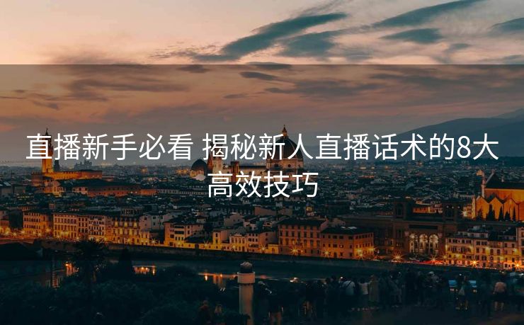 直播新手必看 揭秘新人直播话术的8大高效技巧