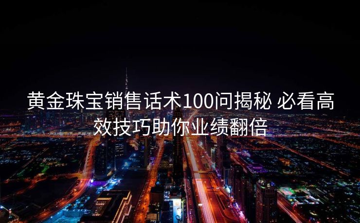 黄金珠宝销售话术100问揭秘 必看高效技巧助你业绩翻倍