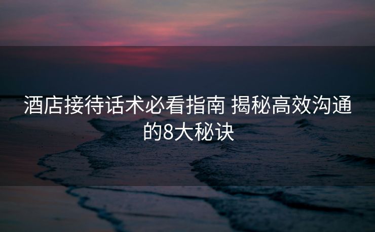 酒店接待话术必看指南 揭秘高效沟通的8大秘诀