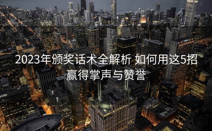 2023年颁奖话术全解析 如何用这5招赢得掌声与赞誉
