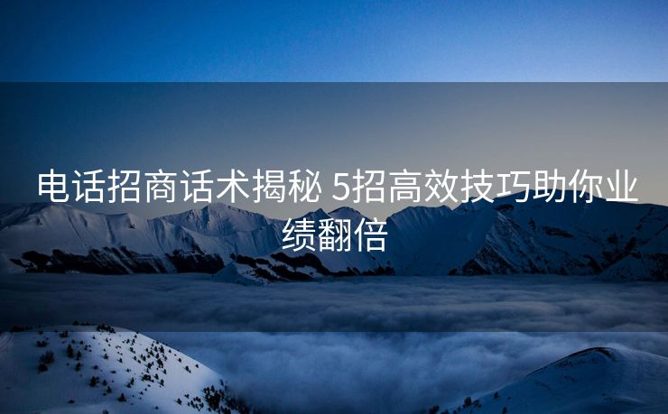 电话招商话术揭秘 5招高效技巧助你业绩翻倍