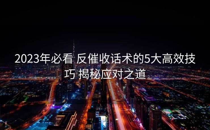 2023年必看 反催收话术的5大高效技巧 揭秘应对之道