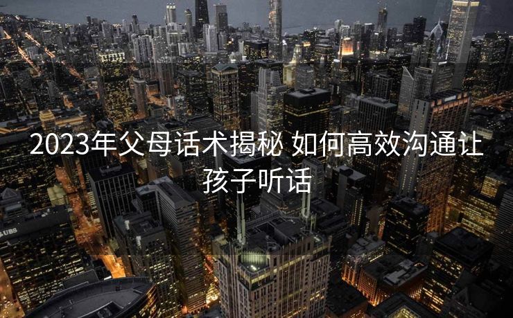 2023年父母话术揭秘 如何高效沟通让孩子听话