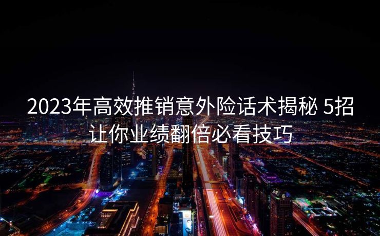 2023年高效推销意外险话术揭秘 5招让你业绩翻倍必看技巧 2023年高效推销意外险话术揭秘 5招让你业绩翻倍必看技巧