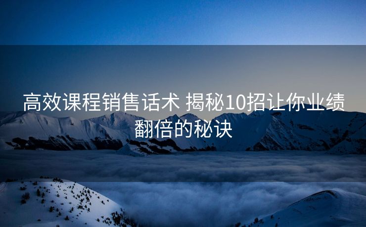 高效课程销售话术 揭秘10招让你业绩翻倍的秘诀