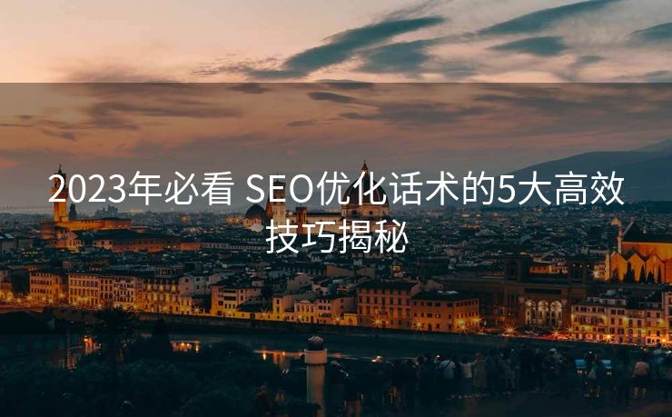 2023年必看 SEO优化话术的5大高效技巧揭秘