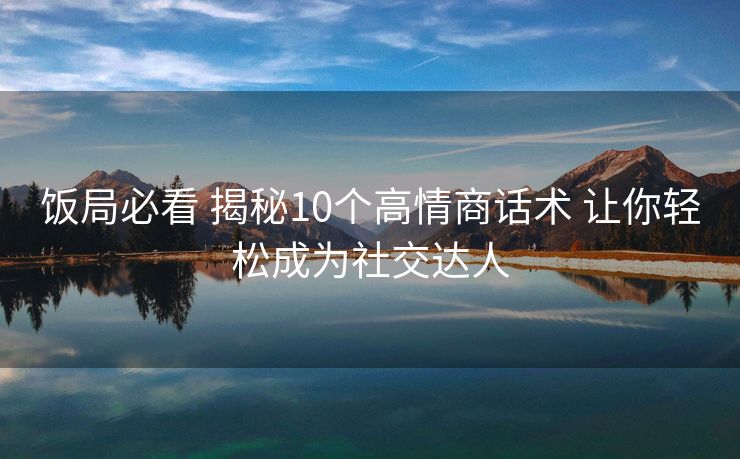 饭局必看 揭秘10个高情商话术 让你轻松成为社交达人