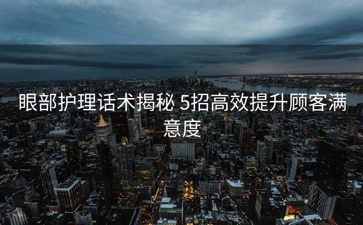 眼部护理话术揭秘 5招高效提升顾客满意度